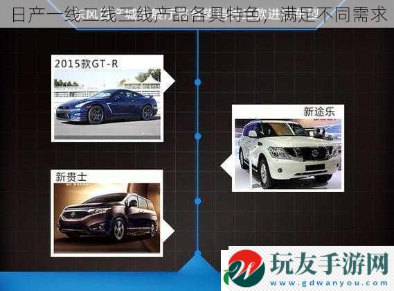 日產一線二線三線產品各具特色,滿足不同需求 日產一線二線三線產品各具特色,滿足不同需求