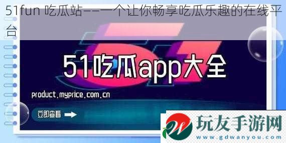 51fun 吃瓜站——一個讓你暢享吃瓜樂趣的在線平臺 51fun 吃瓜站——一個讓你暢享吃瓜樂趣的在線平臺