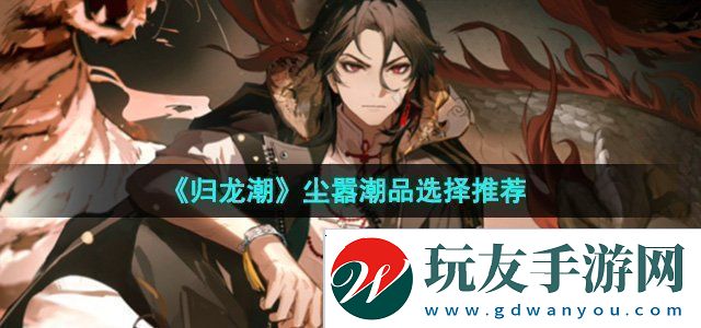 歸龍潮塵囂潮品選哪個塵囂潮品選擇推薦